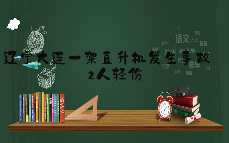 辽宁大连一架直升机发生事故 2人轻伤